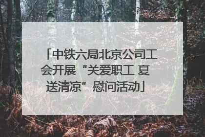 中铁六局北京公司工会开展“关爱职工 夏送清凉”慰问活动