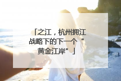 之江，杭州拥江战略下的下一个“黄金江岸”