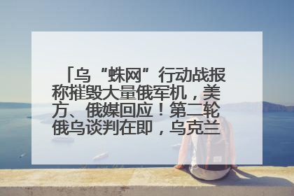 乌“蛛网”行动战报称摧毁大量俄军机，美方、俄媒回应！第二轮俄乌谈判在即，乌克兰提出三大诉求