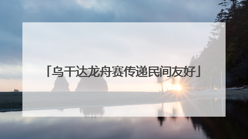 乌干达龙舟赛传递民间友好