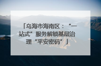 乌海市海南区：“一站式”服务解锁基层治理“平安密码”