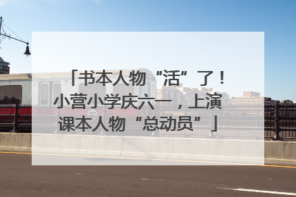 书本人物“活”了！小营小学庆六一，上演课本人物“总动员”