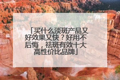 买什么淡斑产品又好效果又快？好用不后悔，祛斑有效十大高性价比品牌