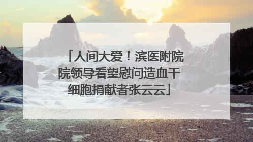 人间大爱！滨医附院院领导看望慰问造血干细胞捐献者张云云
