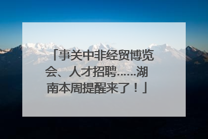 事关中非经贸博览会、人才招聘……湖南本周提醒来了！