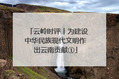 云岭时评丨为建设中华民族现代文明作出云南贡献①