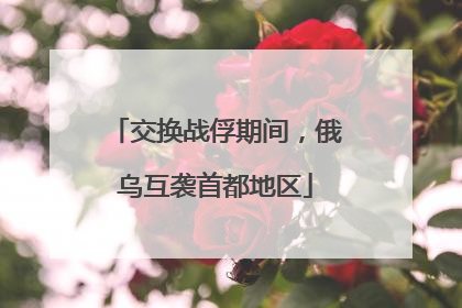 交换战俘期间，俄乌互袭首都地区