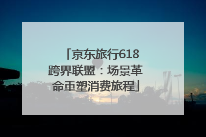 京东旅行618跨界联盟：场景革命重塑消费旅程