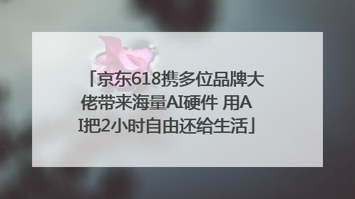 京东618携多位品牌大佬带来海量AI硬件 用AI把2小时自由还给生活