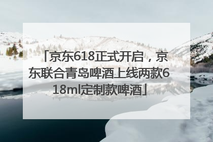 京东618正式开启，京东联合青岛啤酒上线两款618ml定制款啤酒