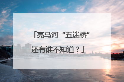 亮马河“五迷桥”还有谁不知道？