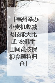 亳州举办小麦机收减损技能大比武 农机手田间竞技保粮食颗粒归仓