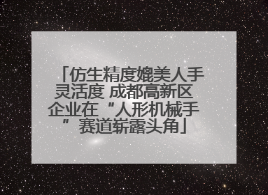 仿生精度媲美人手灵活度 成都高新区企业在“人形机械手”赛道崭露头角
