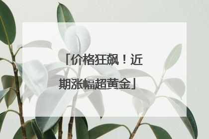 价格狂飙！近期涨幅超黄金