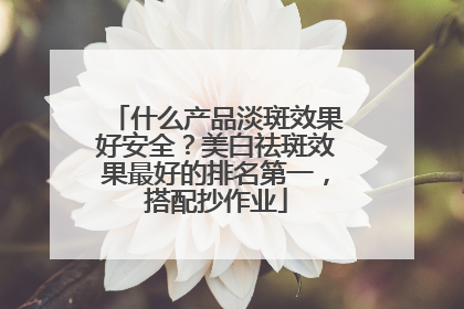 什么产品淡斑效果好安全？美白祛斑效果最好的排名第一，搭配抄作业