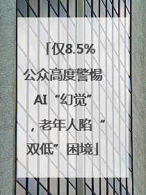 仅8.5%公众高度警惕AI“幻觉”，老年人陷“双低”困境