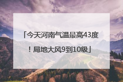 今天河南气温最高43度！局地大风9到10级