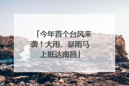 今年首个台风来袭！大雨、暴雨马上抵达南昌