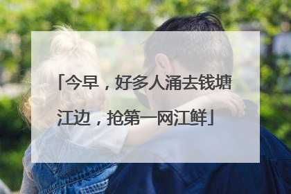 今早，好多人涌去钱塘江边，抢第一网江鲜
