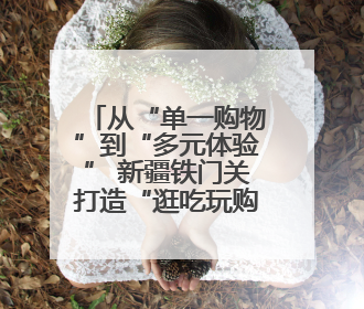 从“单一购物”到“多元体验” 新疆铁门关打造“逛吃玩购”幸福圈