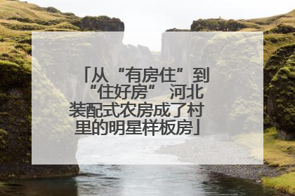 从“有房住”到“住好房” 河北装配式农房成了村里的明星样板房