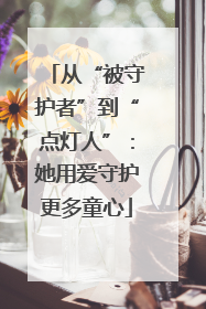 从“被守护者”到“点灯人”：她用爱守护更多童心