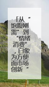 从“饱腹刚需”到“情绪消费”，白象为方便面市场创新“破卷”方式