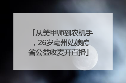 从美甲师到农机手，26岁亳州姑娘跨省公益收麦开直播