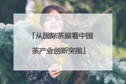 从国际茶展看中国茶产业创新突围