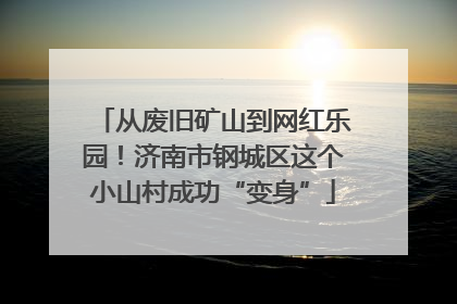 从废旧矿山到网红乐园！济南市钢城区这个小山村成功“变身”