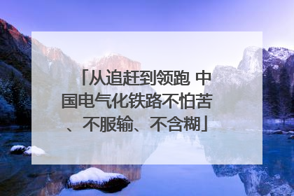 从追赶到领跑 中国电气化铁路不怕苦、不服输、不含糊