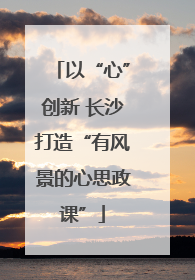 以“心”创新 长沙打造“有风景的心思政课”