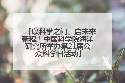 以科学之问、启未来新程！中国科学院海洋研究所举办第21届公众科学日活动