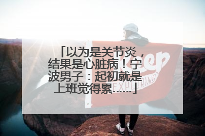 以为是关节炎，结果是心脏病！宁波男子：起初就是上班觉得累……
