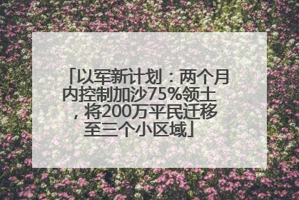 以军新计划：两个月内控制加沙75%领土，将200万平民迁移至三个小区域