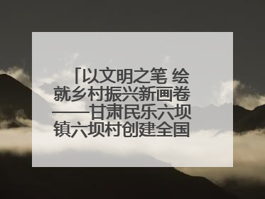 以文明之笔 绘就乡村振兴新画卷——甘肃民乐六坝镇六坝村创建全国文明村侧记