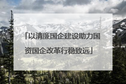 以清廉国企建设助力国资国企改革行稳致远