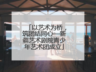 以艺术为桥，筑团结同心—新疆艺术剧院青少年艺术团成立