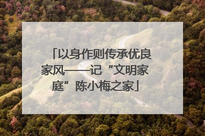 以身作则传承优良家风——记“文明家庭”陈小梅之家