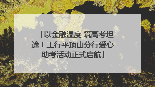 以金融温度 筑高考坦途！工行平顶山分行爱心助考活动正式启航