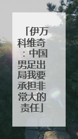 伊万科维奇：中国男足出局我要承担非常大的责任