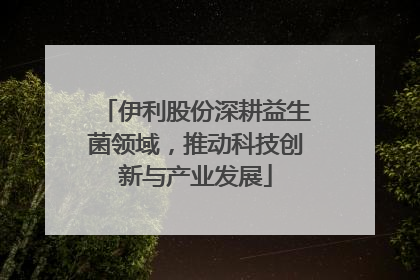 伊利股份深耕益生菌领域，推动科技创新与产业发展