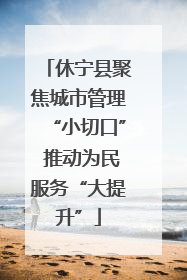 休宁县聚焦城市管理“小切口” 推动为民服务“大提升”