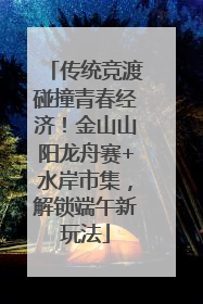 传统竞渡碰撞青春经济！金山山阳龙舟赛+水岸市集，解锁端午新玩法