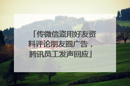 传微信盗用好友资料评论朋友圈广告，腾讯员工发声回应