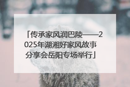 传承家风润巴陵——2025年湖湘好家风故事分享会岳阳专场举行
