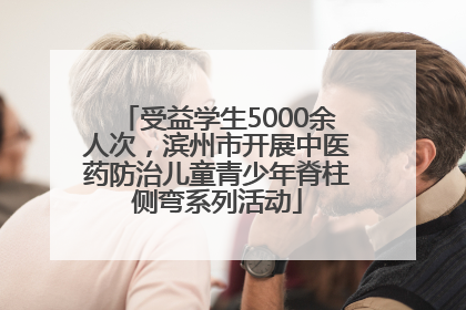 受益学生5000余人次，滨州市开展中医药防治儿童青少年脊柱侧弯系列活动