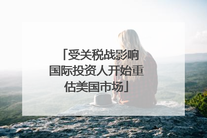 受关税战影响 国际投资人开始重估美国市场