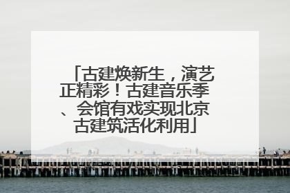 古建焕新生，演艺正精彩！古建音乐季、会馆有戏实现北京古建筑活化利用