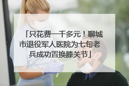 只花费一千多元！聊城市退役军人医院为七旬老兵成功置换膝关节